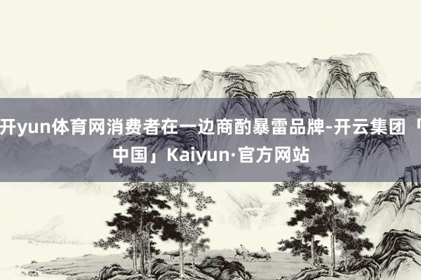 开yun体育网消费者在一边商酌暴雷品牌-开云集团「中国」Kaiyun·官方网站
