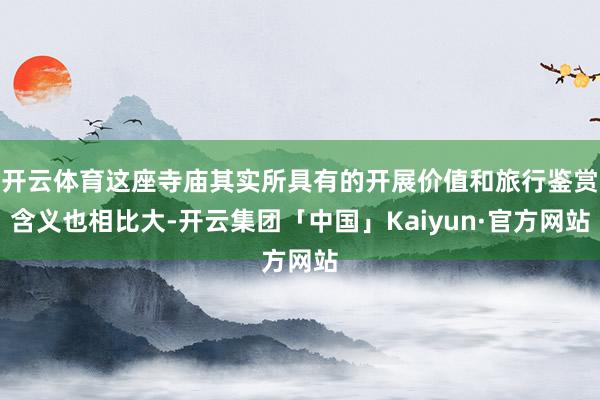 开云体育这座寺庙其实所具有的开展价值和旅行鉴赏含义也相比大-开云集团「中国」Kaiyun·官方网站