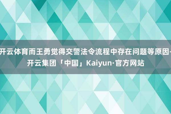 开云体育而王勇觉得交警法令流程中存在问题等原因-开云集团「中国」Kaiyun·官方网站