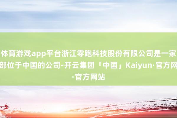 体育游戏app平台浙江零跑科技股份有限公司是一家总部位于中国的公司-开云集团「中国」Kaiyun·官方网站
