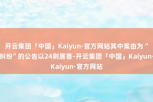 开云集团「中国」Kaiyun·官方网站其中案由为“职业协议纠纷”的公告以24则居首-开云集团「中国」Kaiyun·官方网站