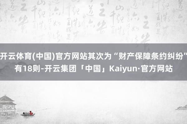 开云体育(中国)官方网站其次为“财产保障条约纠纷”有18则-开云集团「中国」Kaiyun·官方网站