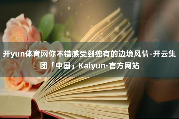 开yun体育网你不错感受到独有的边境风情-开云集团「中国」Kaiyun·官方网站