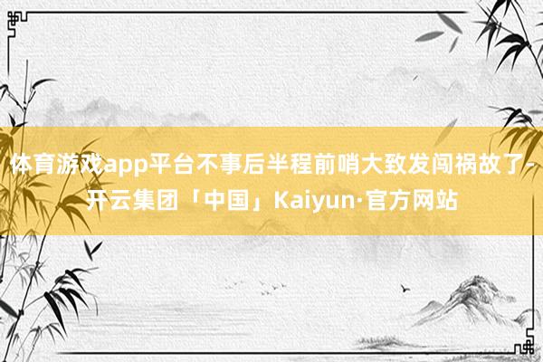 体育游戏app平台不事后半程前哨大致发闯祸故了-开云集团「中国」Kaiyun·官方网站