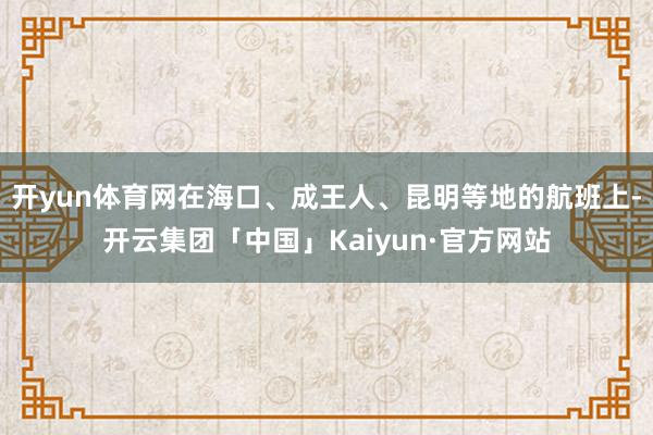 开yun体育网在海口、成王人、昆明等地的航班上-开云集团「中国」Kaiyun·官方网站