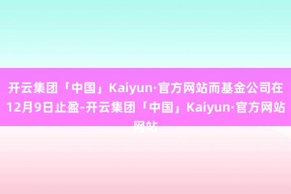 开云集团「中国」Kaiyun·官方网站而基金公司在12月9日止盈-开云集团「中国」Kaiyun·官方网站