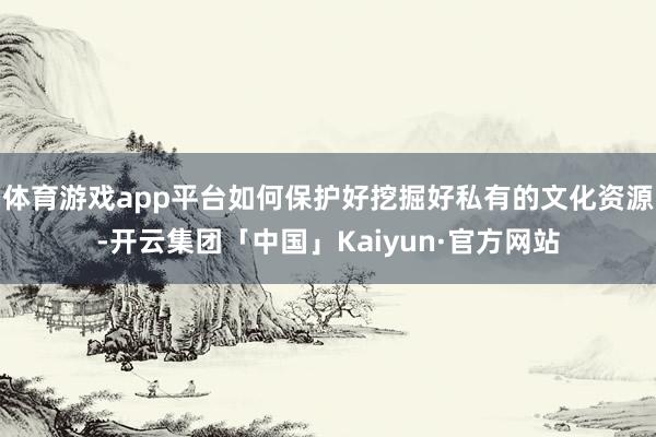 体育游戏app平台如何保护好挖掘好私有的文化资源-开云集团「中国」Kaiyun·官方网站