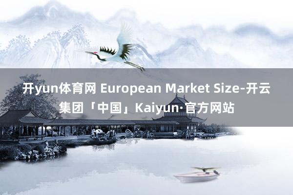 开yun体育网 European Market Size-开云集团「中国」Kaiyun·官方网站