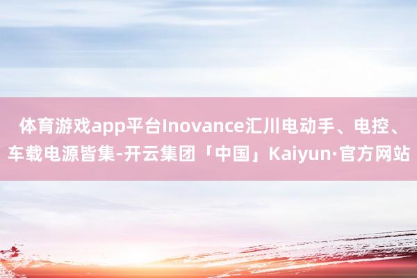 体育游戏app平台Inovance汇川电动手、电控、车载电源皆集-开云集团「中国」Kaiyun·官方网站