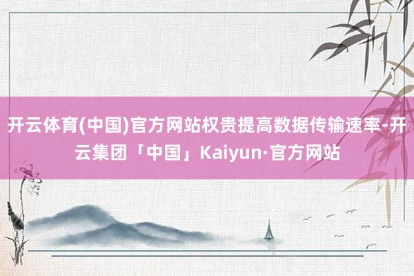 开云体育(中国)官方网站权贵提高数据传输速率-开云集团「中国」Kaiyun·官方网站