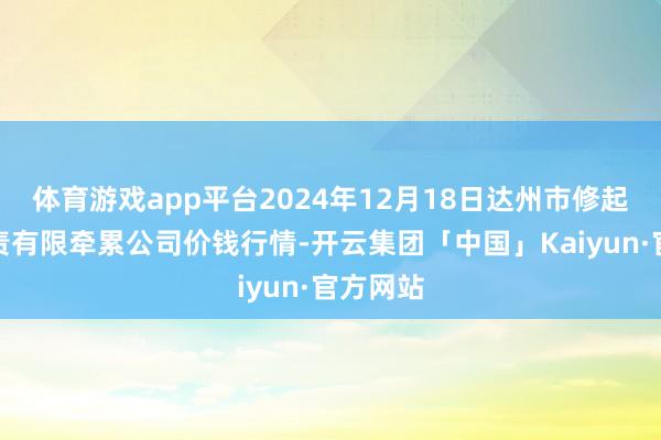 体育游戏app平台2024年12月18日达州市修起阛阓贬责有限牵累公司价钱行情-开云集团「中国」Kaiyun·官方网站