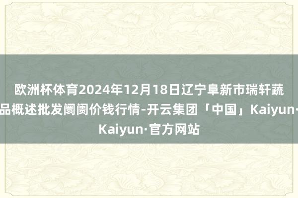 欧洲杯体育2024年12月18日辽宁阜新市瑞轩蔬菜农副居品概述批发阛阓价钱行情-开云集团「中国」Kaiyun·官方网站