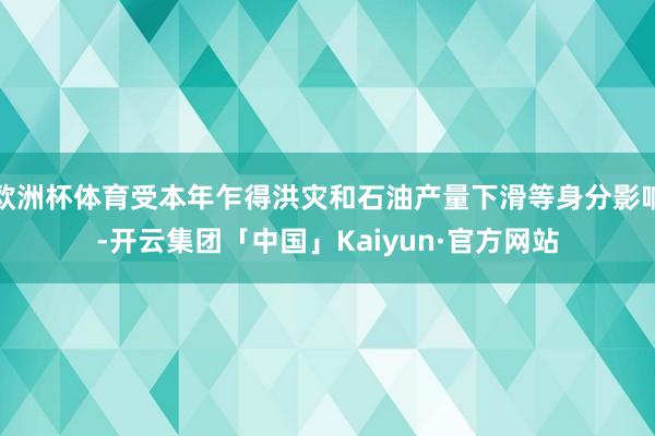 欧洲杯体育受本年乍得洪灾和石油产量下滑等身分影响-开云集团「中国」Kaiyun·官方网站
