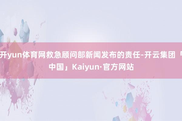 开yun体育网救急顾问部新闻发布的责任-开云集团「中国」Kaiyun·官方网站