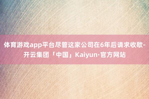 体育游戏app平台尽管这家公司在6年后请求收歇-开云集团「中国」Kaiyun·官方网站
