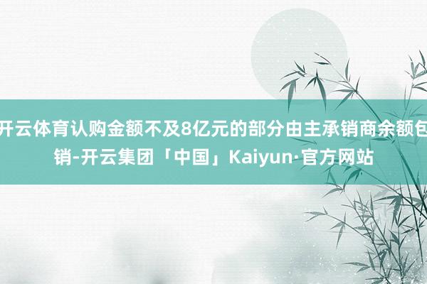 开云体育认购金额不及8亿元的部分由主承销商余额包销-开云集团「中国」Kaiyun·官方网站
