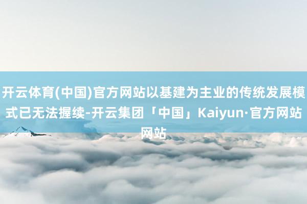 开云体育(中国)官方网站以基建为主业的传统发展模式已无法握续-开云集团「中国」Kaiyun·官方网站