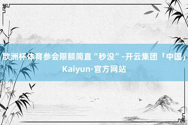 欧洲杯体育参会限额简直“秒没”-开云集团「中国」Kaiyun·官方网站