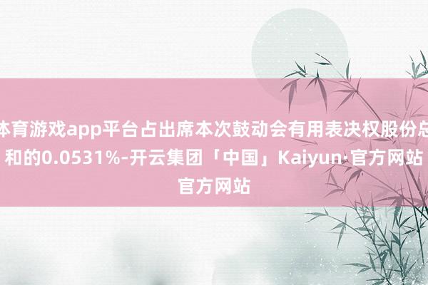 体育游戏app平台占出席本次鼓动会有用表决权股份总和的0.0531%-开云集团「中国」Kaiyun·官方网站