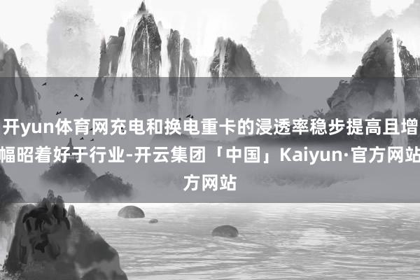 开yun体育网充电和换电重卡的浸透率稳步提高且增幅昭着好于行业-开云集团「中国」Kaiyun·官方网站
