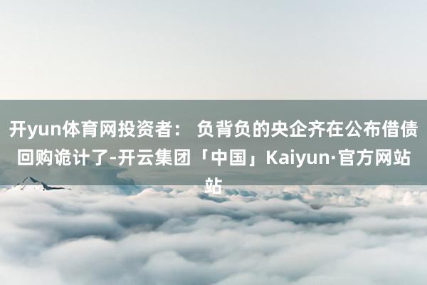开yun体育网投资者： 负背负的央企齐在公布借债回购诡计了-开云集团「中国」Kaiyun·官方网站