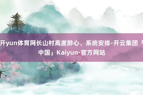 开yun体育网长山村高度醉心、系统安排-开云集团「中国」Kaiyun·官方网站