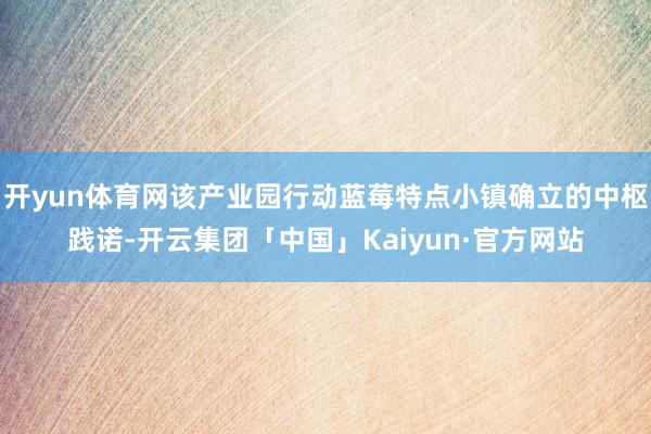 开yun体育网该产业园行动蓝莓特点小镇确立的中枢践诺-开云集团「中国」Kaiyun·官方网站