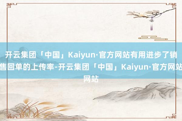 开云集团「中国」Kaiyun·官方网站有用进步了销售回单的上传率-开云集团「中国」Kaiyun·官方网站