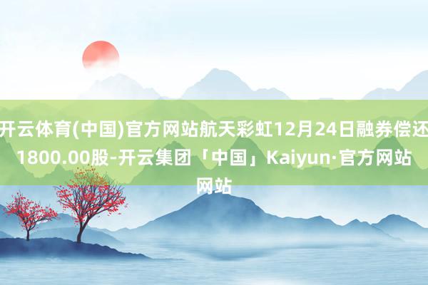 开云体育(中国)官方网站航天彩虹12月24日融券偿还1800.00股-开云集团「中国」Kaiyun·官方网站