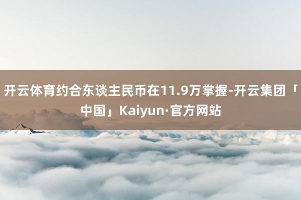 开云体育约合东谈主民币在11.9万掌握-开云集团「中国」Kaiyun·官方网站
