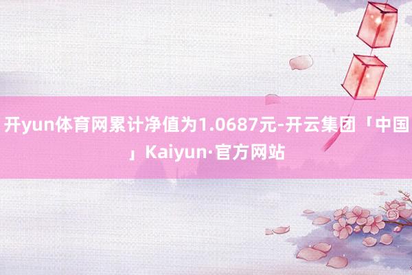 开yun体育网累计净值为1.0687元-开云集团「中国」Kaiyun·官方网站