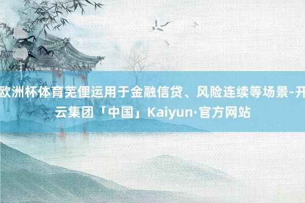 欧洲杯体育芜俚运用于金融信贷、风险连续等场景-开云集团「中国」Kaiyun·官方网站