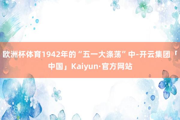 欧洲杯体育1942年的“五一大涤荡”中-开云集团「中国」Kaiyun·官方网站