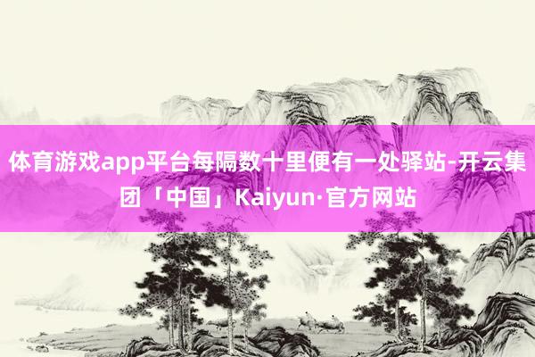 体育游戏app平台每隔数十里便有一处驿站-开云集团「中国」Kaiyun·官方网站