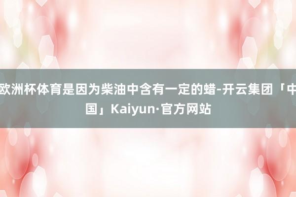 欧洲杯体育是因为柴油中含有一定的蜡-开云集团「中国」Kaiyun·官方网站