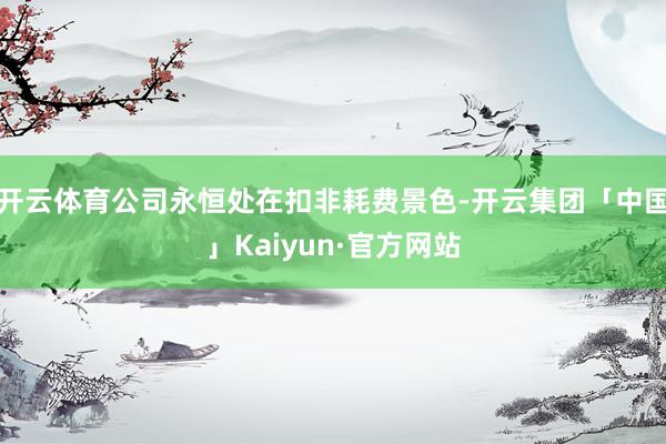 开云体育公司永恒处在扣非耗费景色-开云集团「中国」Kaiyun·官方网站