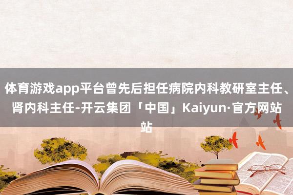 体育游戏app平台曾先后担任病院内科教研室主任、肾内科主任-开云集团「中国」Kaiyun·官方网站