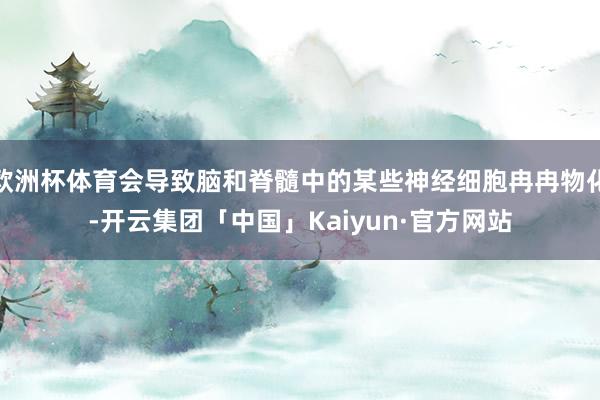 欧洲杯体育会导致脑和脊髓中的某些神经细胞冉冉物化-开云集团「中国」Kaiyun·官方网站