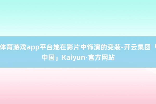 体育游戏app平台她在影片中饰演的变装-开云集团「中国」Kaiyun·官方网站
