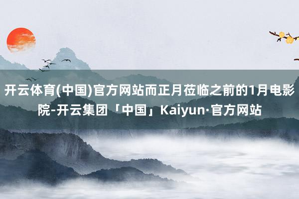 开云体育(中国)官方网站而正月莅临之前的1月电影院-开云集团「中国」Kaiyun·官方网站