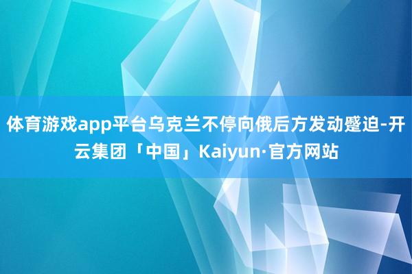 体育游戏app平台乌克兰不停向俄后方发动蹙迫-开云集团「中国」Kaiyun·官方网站