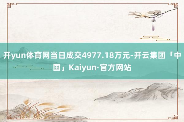 开yun体育网当日成交4977.18万元-开云集团「中国」Kaiyun·官方网站