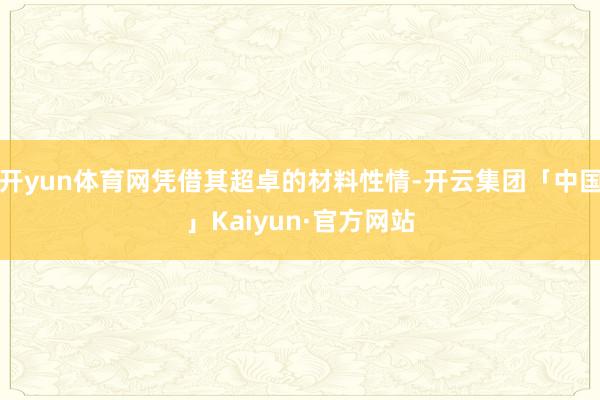 开yun体育网凭借其超卓的材料性情-开云集团「中国」Kaiyun·官方网站