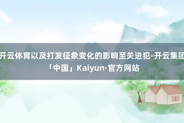 开云体育以及打发征象变化的影响至关进犯-开云集团「中国」Kaiyun·官方网站