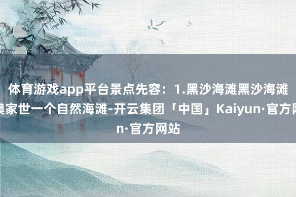 体育游戏app平台景点先容：1.黑沙海滩黑沙海滩是澳家世一个自然海滩-开云集团「中国」Kaiyun·官方网站