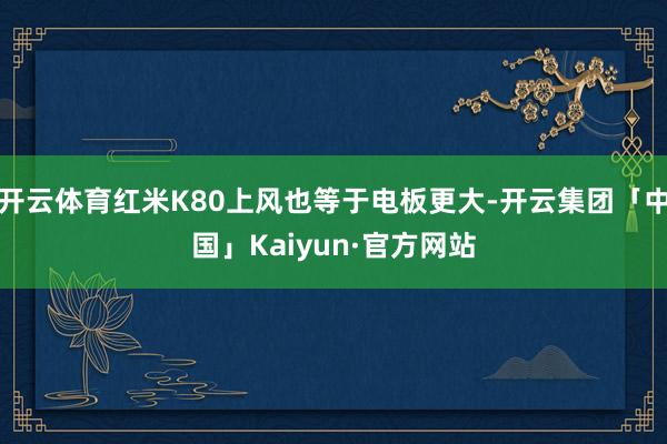 开云体育红米K80上风也等于电板更大-开云集团「中国」Kaiyun·官方网站