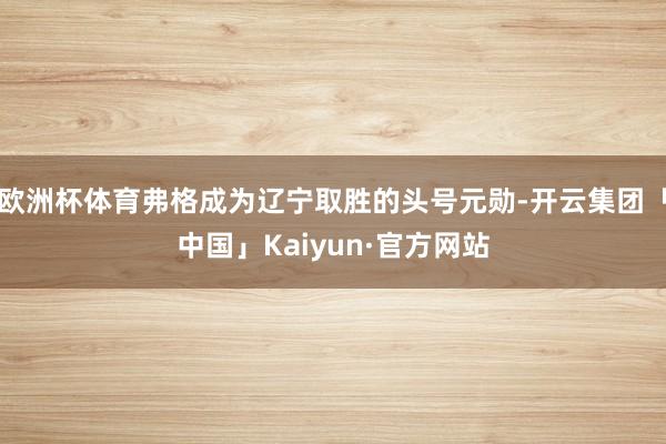 欧洲杯体育弗格成为辽宁取胜的头号元勋-开云集团「中国」Kaiyun·官方网站