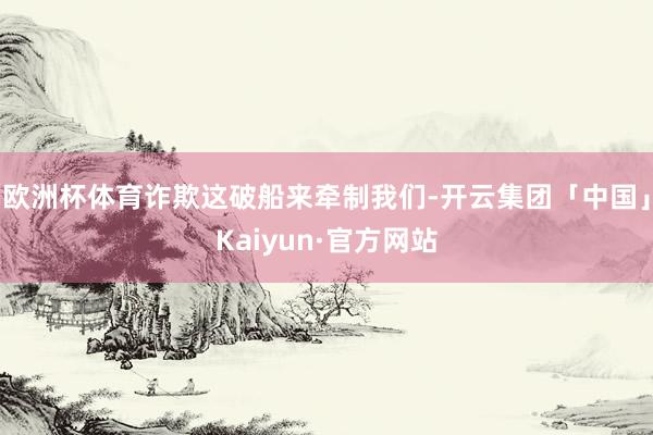 欧洲杯体育诈欺这破船来牵制我们-开云集团「中国」Kaiyun·官方网站