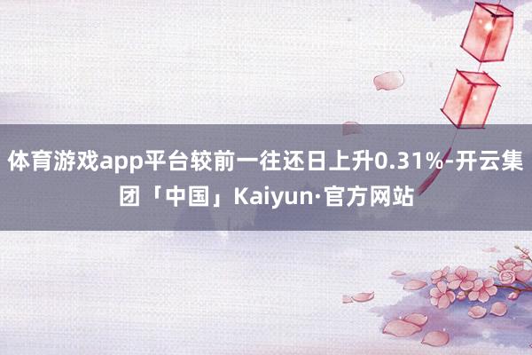 体育游戏app平台较前一往还日上升0.31%-开云集团「中国」Kaiyun·官方网站