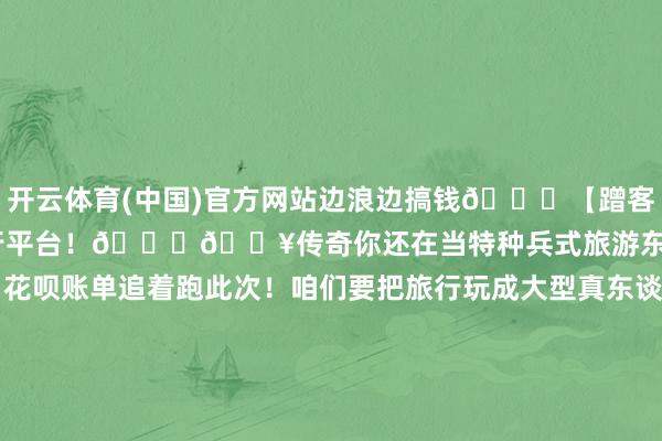 开云体育(中国)官方网站边浪边搞钱🌟【蹭客旅行】Z世代新型酬酢旅行平台！🌟🔥传奇你还在当特种兵式旅游东谈主？上车休眠下车拍照 花呗账单追着跑此次！咱们要把旅行玩成大型真东谈主RPG！💡【蹭客の中枢玩法】✅边浪边搞钱会影相=换旅社床位｜懂缱绻=换景区门票教冲浪=换海鲜大餐｜玩自媒体=换深度游旅行不是花费 是咱们的坐褥府上！✅手段分享社区PPT大神×背包客｜裁剪鬼才×旅行博主咖啡师×青旅体验官｜占星师